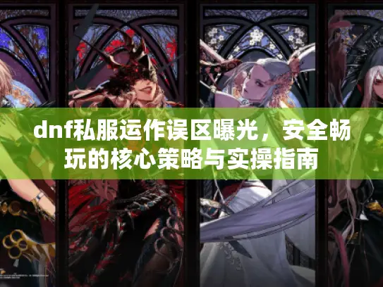 dnf私服运作误区曝光，安全畅玩的核心策略与实操指南