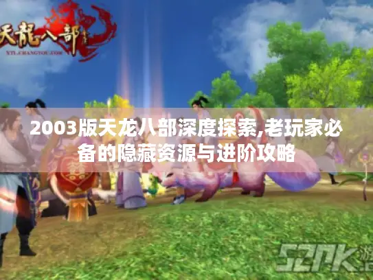 2003版天龙八部深度探索,老玩家必备的隐藏资源与进阶攻略