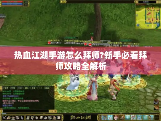 热血江湖手游怎么拜师?新手必看拜师攻略全解析