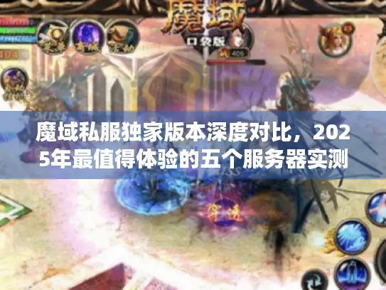 魔域私服独家版本深度对比,2025年最值得体验的五个服务器实测 魔域私服独家版本深度对比,2025年最值得体验的五个服务器实测
