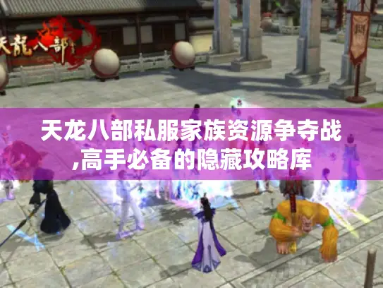 天龙八部私服家族资源争夺战,高手必备的隐藏攻略库 天龙八部私服家族资源争夺战,高手必备的隐藏攻略库