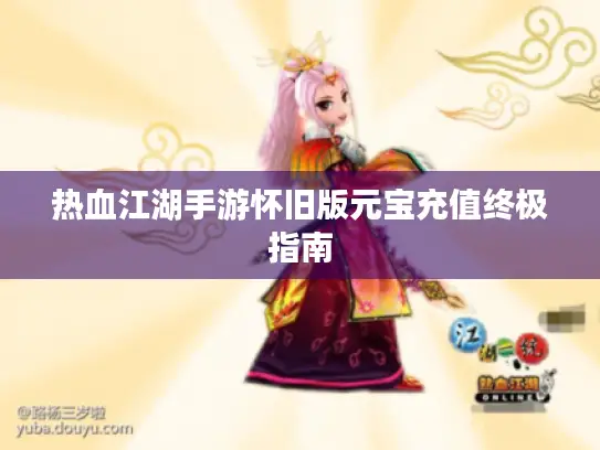 热血江湖手游怀旧版元宝充值终极指南