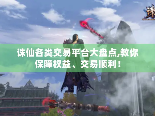 诛仙各类交易平台大盘点,教你保障权益、交易顺利！