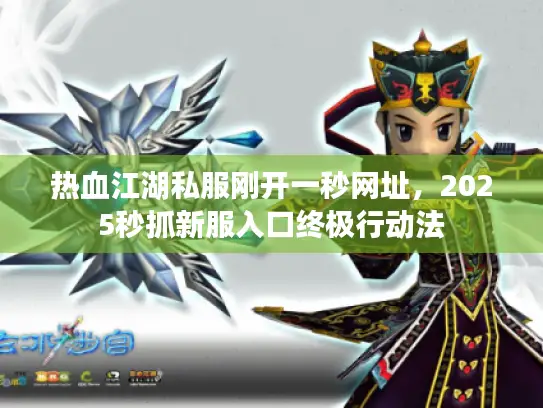 热血江湖私服刚开一秒网址，2025秒抓新服入口终极行动法