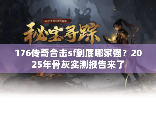 176传奇合击sf到底哪家强？2025年骨灰实测报告来了