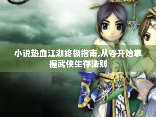 小说热血江湖终极指南,从零开始掌握武侠生存法则