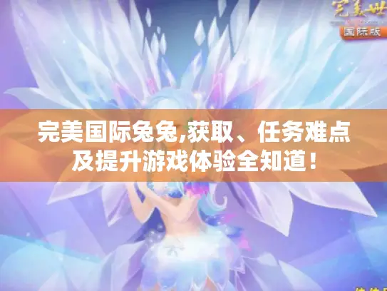 完美国际兔兔,获取、任务难点及提升游戏体验全知道！