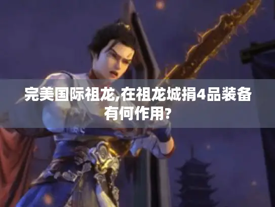 完美国际祖龙,在祖龙城捐4品装备有何作用? 完美国际祖龙,在祖龙城捐4品装备有何作用?