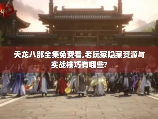 天龙八部全集免费看,老玩家隐藏资源与实战技巧有哪些? 天龙八部全集免费看,老玩家隐藏资源与实战技巧有哪些?