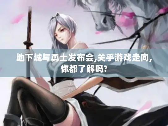 地下城与勇士发布会,关乎游戏走向,你都了解吗?