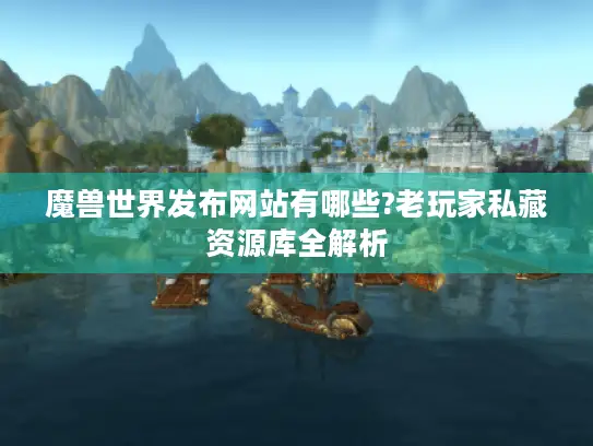 魔兽世界发布网站有哪些?老玩家私藏资源库全解析