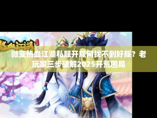 微变热血江湖私服开服网找不到好服?老玩家三步破解2025开荒困局 微变热血江湖私服开服网找不到好服?老玩家三步破解2025开荒困局