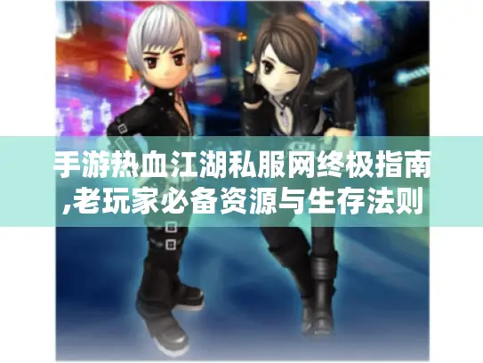 手游热血江湖私服网终极指南,老玩家必备资源与生存法则