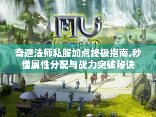 奇迹法师私服加点终极指南,秒懂属性分配与战力突破秘诀
