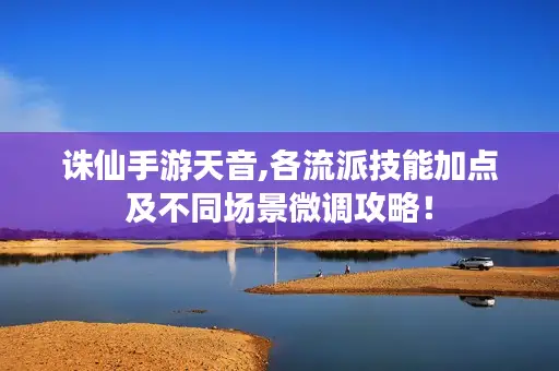 诛仙手游天音,各流派技能加点及不同场景微调攻略！