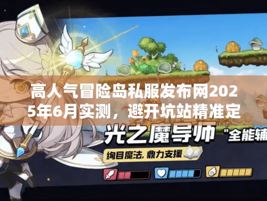 高人气冒险岛私服发布网2025年6月实测,避开坑站精准定位秘籍 高人气冒险岛私服发布网2025年6月实测,避开坑站精准定位秘籍