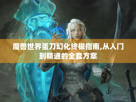 魔兽世界蛋刀幻化终极指南,从入门到精通的全套方案