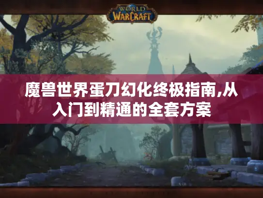 魔兽世界蛋刀幻化终极指南,从入门到精通的全套方案