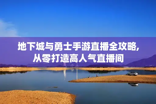 地下城与勇士手游直播全攻略,从零打造高人气直播间 地下城与勇士手游直播全攻略,从零打造高人气直播间