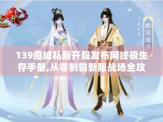 139魔域私新开服发布网终极生存手册,从零制霸新服战场全攻略! 139魔域私新开服发布网终极生存手册,从零制霸新服战场全攻略!