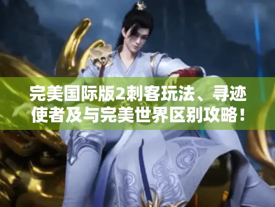 完美国际版2刺客玩法、寻迹使者及与完美世界区别攻略！