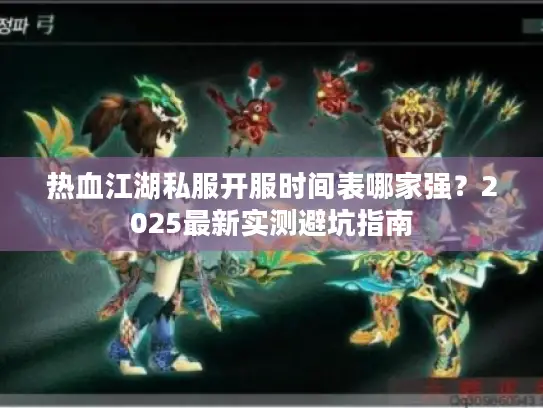 热血江湖私服开服时间表哪家强？2025最新实测避坑指南