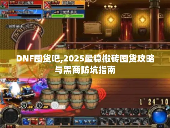 DNF囤货吧,2025最稳搬砖囤货攻略与黑商防坑指南 DNF囤货吧,2025最稳搬砖囤货攻略与黑商防坑指南