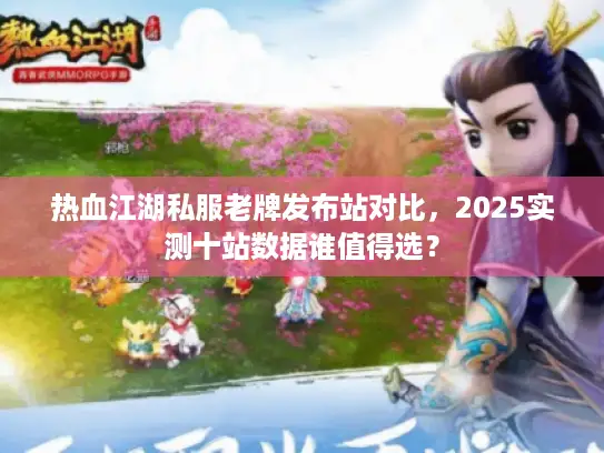 热血江湖私服老牌发布站对比，2025实测十站数据谁值得选？