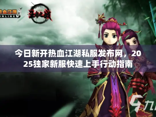 今日新开热血江湖私服发布网，2025独家新服快速上手行动指南