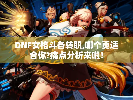 DNF女格斗各转职,哪个更适合你?痛点分析来啦! DNF女格斗各转职,哪个更适合你?痛点分析来啦!