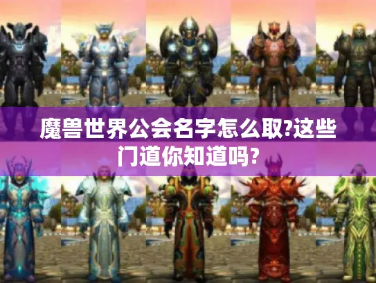 魔兽世界公会名字怎么取?这些门道你知道吗? 魔兽世界公会名字怎么取?这些门道你知道吗?