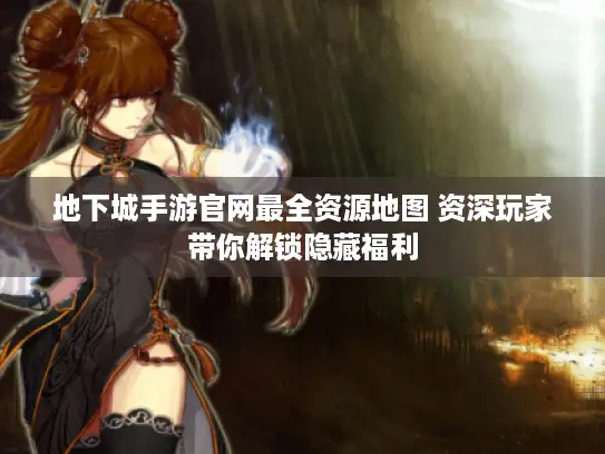 地下城手游官网最全资源地图 资深玩家带你解锁隐藏福利