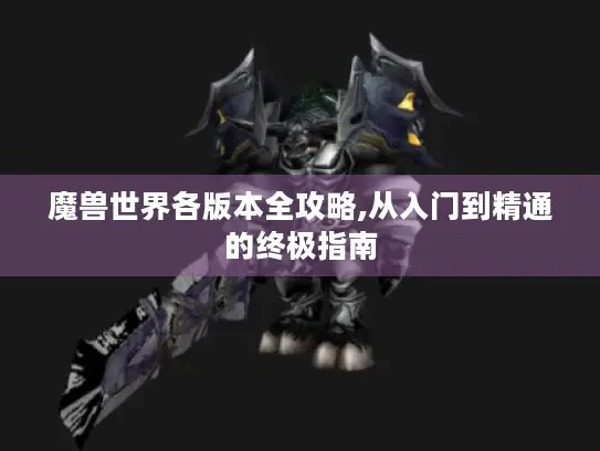 魔兽世界各版本全攻略,从入门到精通的终极指南
