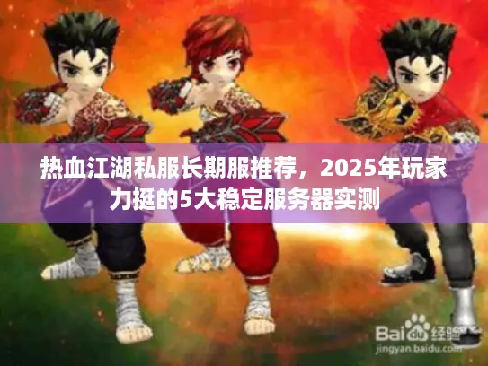 热血江湖私服长期服推荐,2025年玩家力挺的5大稳定服务器实测 热血江湖私服长期服推荐,2025年玩家力挺的5大稳定服务器实测