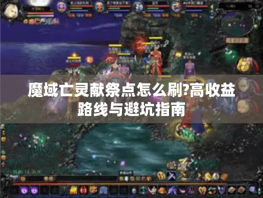 魔域亡灵献祭点怎么刷?高收益路线与避坑指南 魔域亡灵献祭点怎么刷?高收益路线与避坑指南