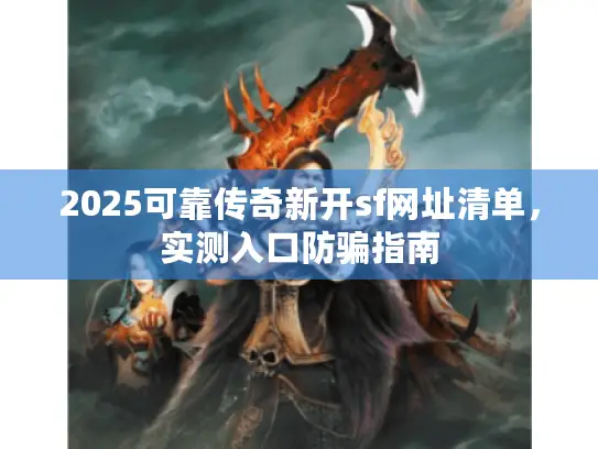 2025可靠传奇新开sf网址清单,实测入口防骗指南 2025可靠传奇新开sf网址清单,实测入口防骗指南