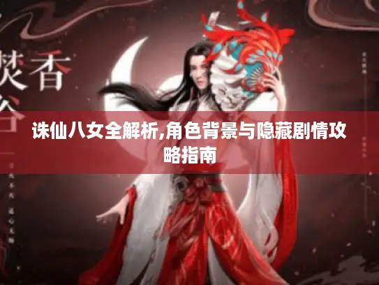 诛仙八女全解析,角色背景与隐藏剧情攻略指南