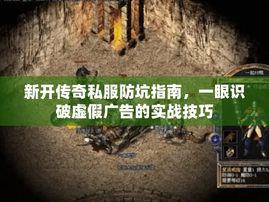 新开传奇私服防坑指南，一眼识破虚假广告的实战技巧