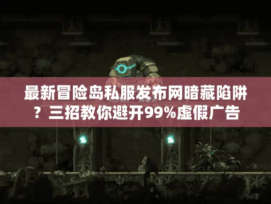最新冒险岛私服发布网暗藏陷阱?三招教你避开99%虚假广告 最新冒险岛私服发布网暗藏陷阱?三招教你避开99%虚假广告