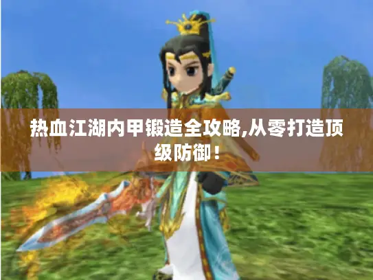 热血江湖内甲锻造全攻略,从零打造顶级防御！