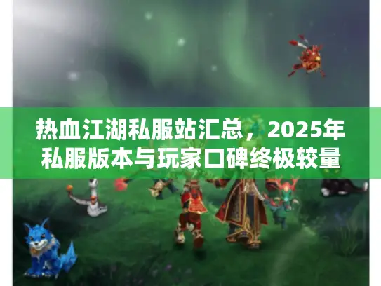 热血江湖私服站汇总，2025年私服版本与玩家口碑终极较量