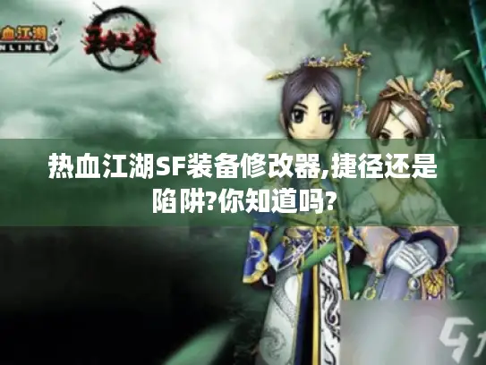 热血江湖SF装备修改器,捷径还是陷阱?你知道吗? 热血江湖SF装备修改器,捷径还是陷阱?你知道吗?