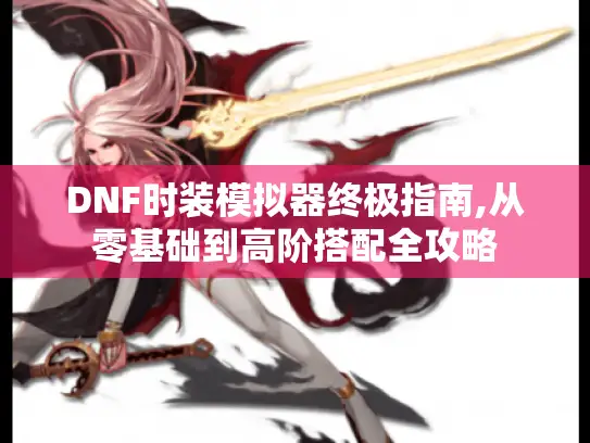 DNF时装模拟器终极指南,从零基础到高阶搭配全攻略 DNF时装模拟器终极指南,从零基础到高阶搭配全攻略
