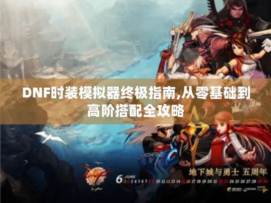 DNF时装模拟器终极指南,从零基础到高阶搭配全攻略 DNF时装模拟器终极指南,从零基础到高阶搭配全攻略