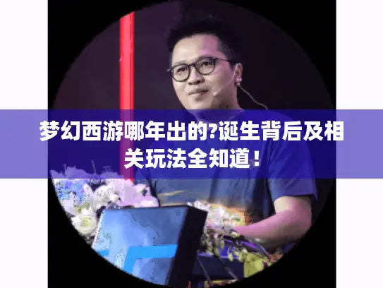 梦幻西游哪年出的?诞生背后及相关玩法全知道！