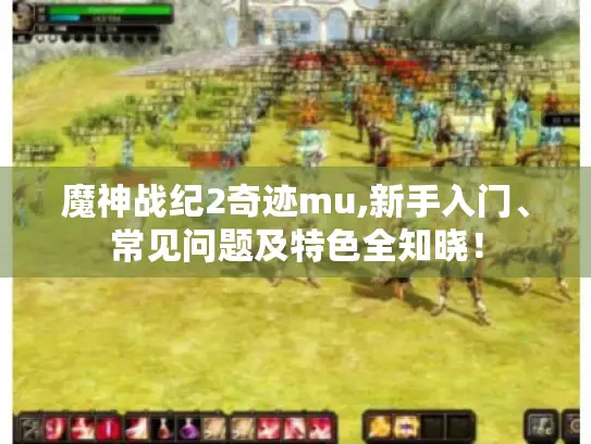 魔神战纪2奇迹mu,新手入门、常见问题及特色全知晓！