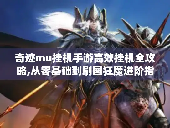 奇迹mu挂机手游高效挂机全攻略,从零基础到刷图狂魔进阶指南 奇迹mu挂机手游高效挂机全攻略,从零基础到刷图狂魔进阶指南