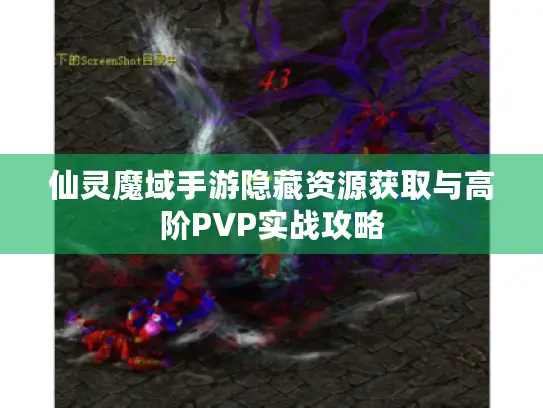 仙灵魔域手游隐藏资源获取与高阶PVP实战攻略 仙灵魔域手游隐藏资源获取与高阶PVP实战攻略