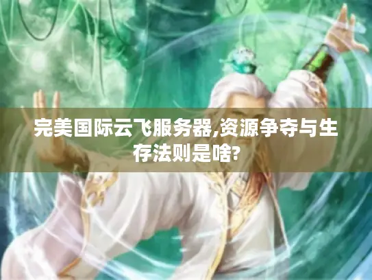 完美国际云飞服务器,资源争夺与生存法则是啥?
