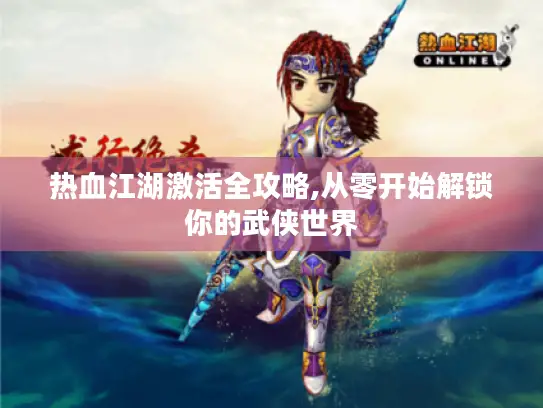 热血江湖激活全攻略,从零开始解锁你的武侠世界 热血江湖激活全攻略,从零开始解锁你的武侠世界